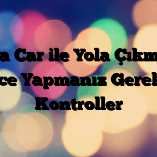 Rent a Car ile Yola Çıkmadan Önce Yapmanız Gereken Kontroller